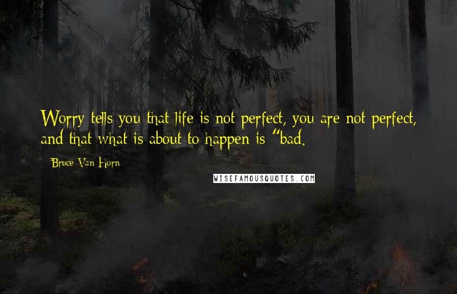 Bruce Van Horn Quotes: Worry tells you that life is not perfect, you are not perfect, and that what is about to happen is "bad.