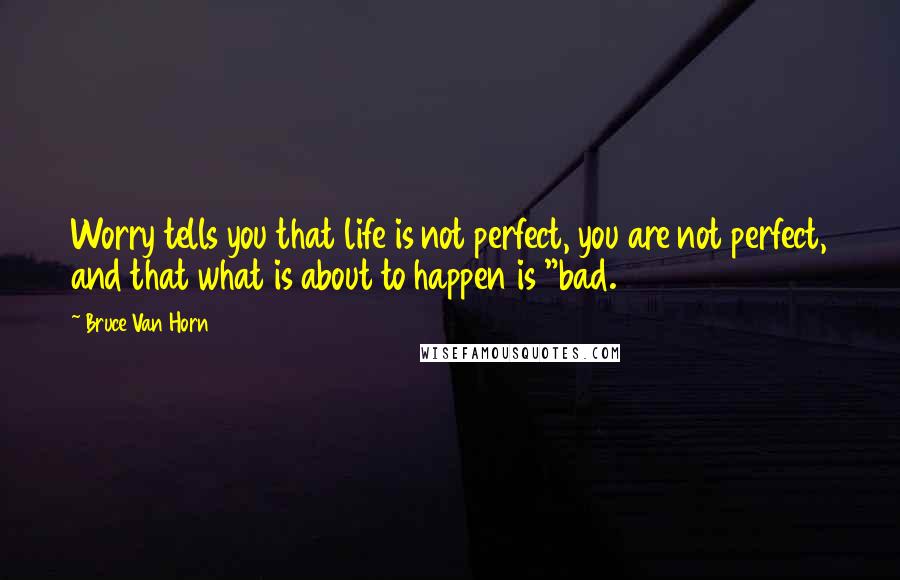 Bruce Van Horn Quotes: Worry tells you that life is not perfect, you are not perfect, and that what is about to happen is "bad.