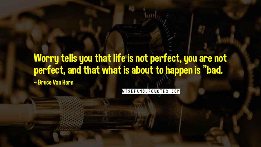 Bruce Van Horn Quotes: Worry tells you that life is not perfect, you are not perfect, and that what is about to happen is "bad.