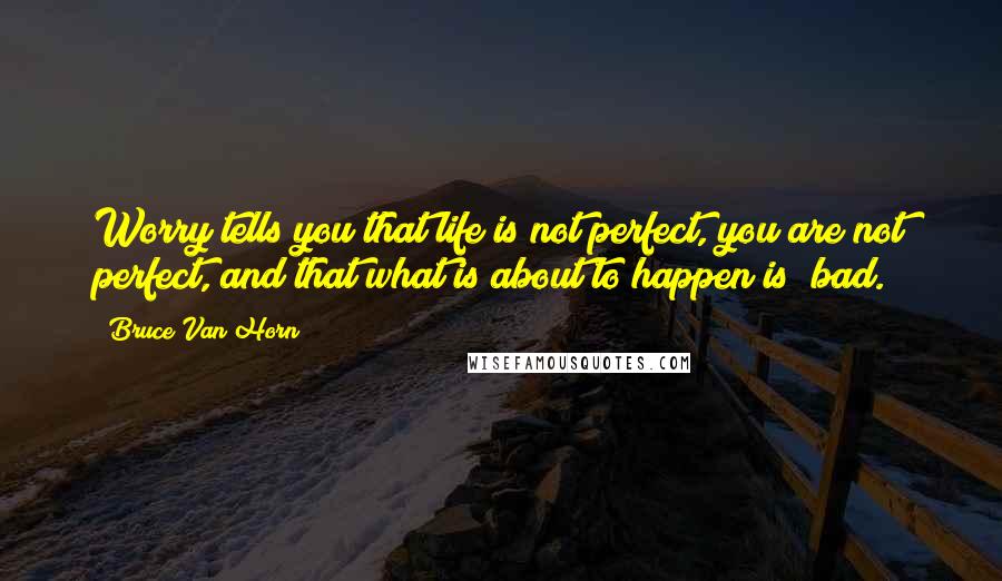 Bruce Van Horn Quotes: Worry tells you that life is not perfect, you are not perfect, and that what is about to happen is "bad.