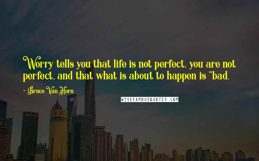 Bruce Van Horn Quotes: Worry tells you that life is not perfect, you are not perfect, and that what is about to happen is "bad.