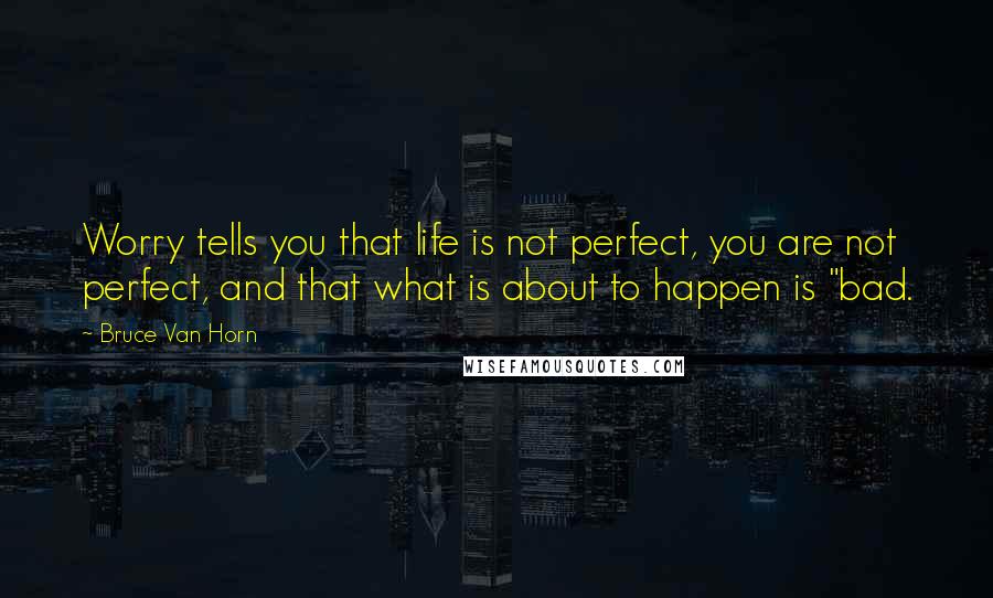 Bruce Van Horn Quotes: Worry tells you that life is not perfect, you are not perfect, and that what is about to happen is "bad.