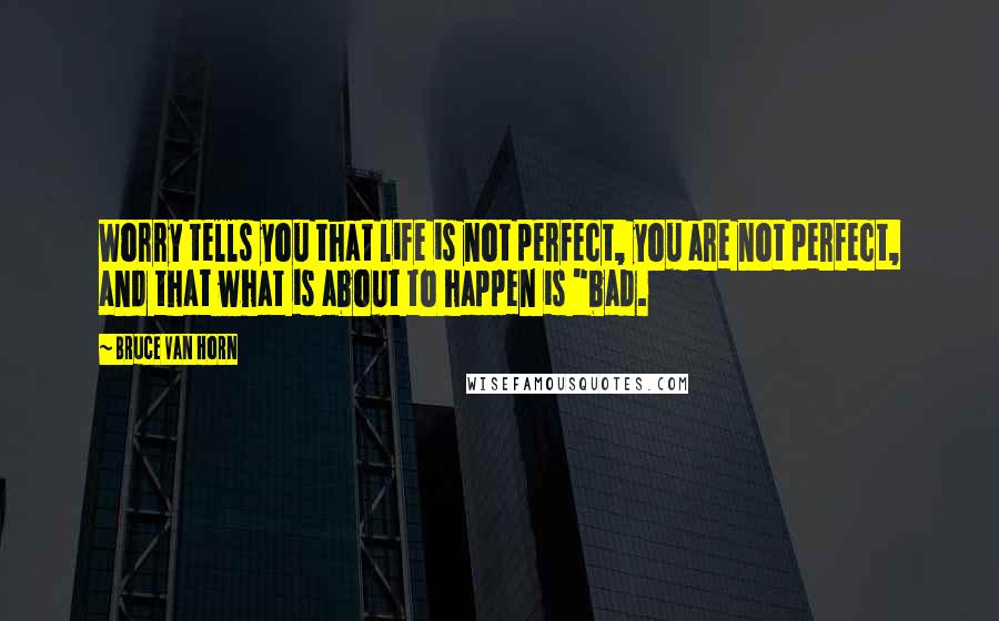 Bruce Van Horn Quotes: Worry tells you that life is not perfect, you are not perfect, and that what is about to happen is "bad.