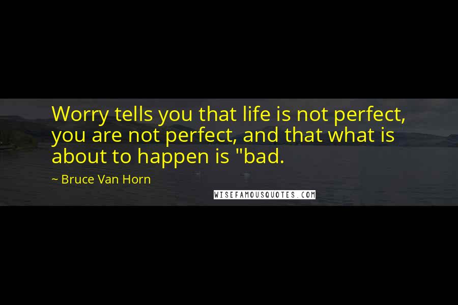 Bruce Van Horn Quotes: Worry tells you that life is not perfect, you are not perfect, and that what is about to happen is "bad.