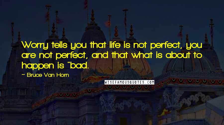 Bruce Van Horn Quotes: Worry tells you that life is not perfect, you are not perfect, and that what is about to happen is "bad.