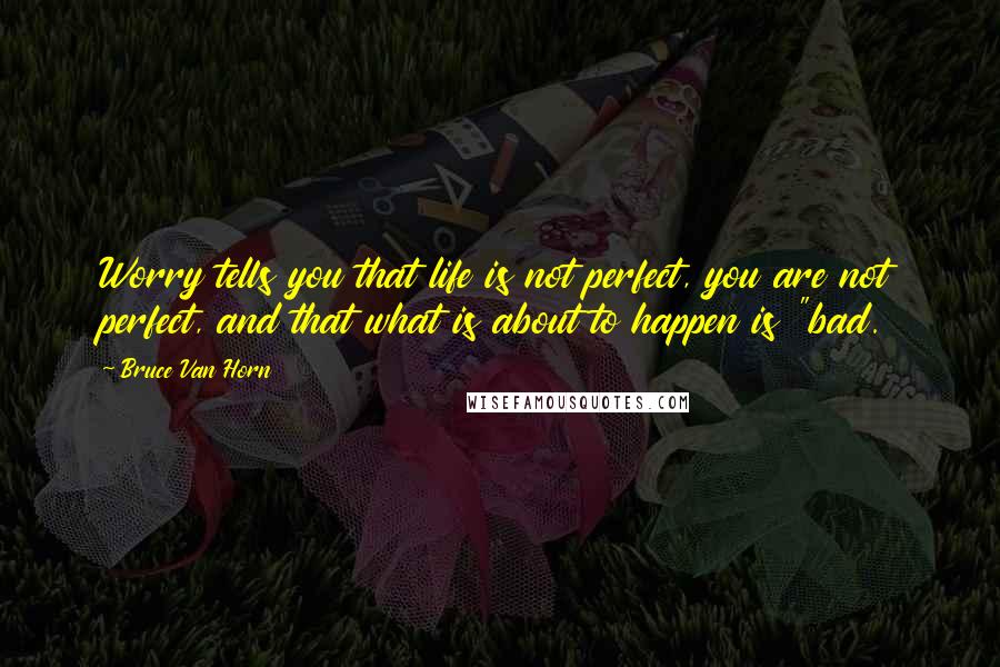 Bruce Van Horn Quotes: Worry tells you that life is not perfect, you are not perfect, and that what is about to happen is "bad.