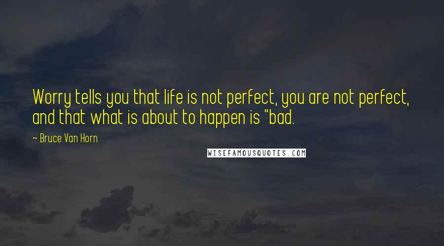 Bruce Van Horn Quotes: Worry tells you that life is not perfect, you are not perfect, and that what is about to happen is "bad.