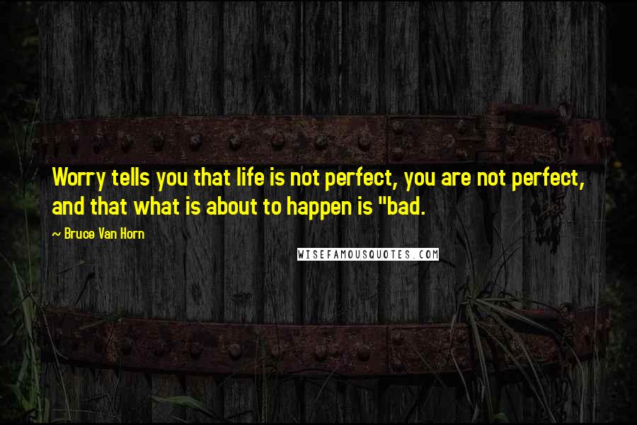 Bruce Van Horn Quotes: Worry tells you that life is not perfect, you are not perfect, and that what is about to happen is "bad.