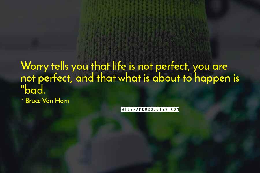 Bruce Van Horn Quotes: Worry tells you that life is not perfect, you are not perfect, and that what is about to happen is "bad.