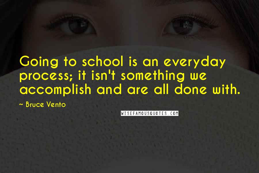 Bruce Vento Quotes: Going to school is an everyday process; it isn't something we accomplish and are all done with.