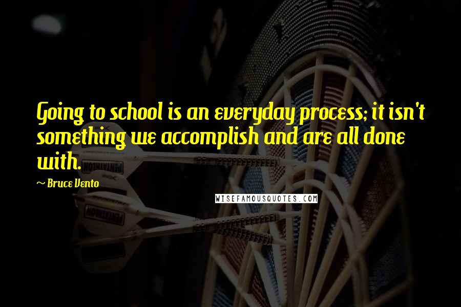 Bruce Vento Quotes: Going to school is an everyday process; it isn't something we accomplish and are all done with.