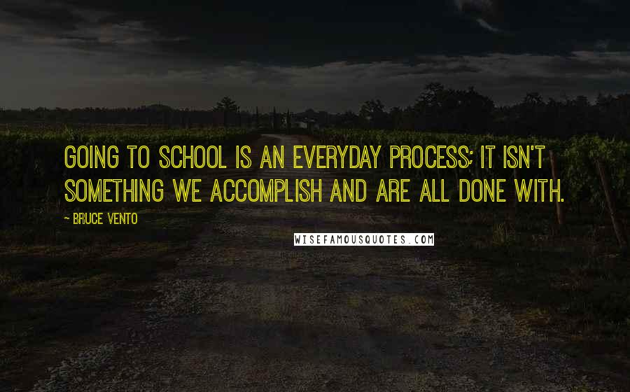 Bruce Vento Quotes: Going to school is an everyday process; it isn't something we accomplish and are all done with.