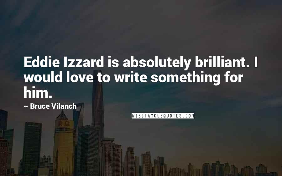 Bruce Vilanch Quotes: Eddie Izzard is absolutely brilliant. I would love to write something for him.