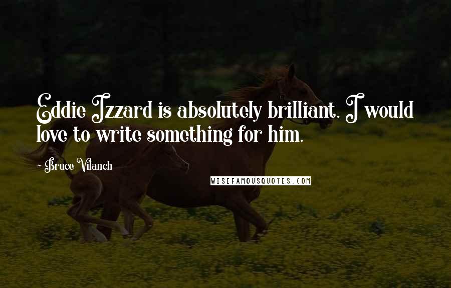 Bruce Vilanch Quotes: Eddie Izzard is absolutely brilliant. I would love to write something for him.