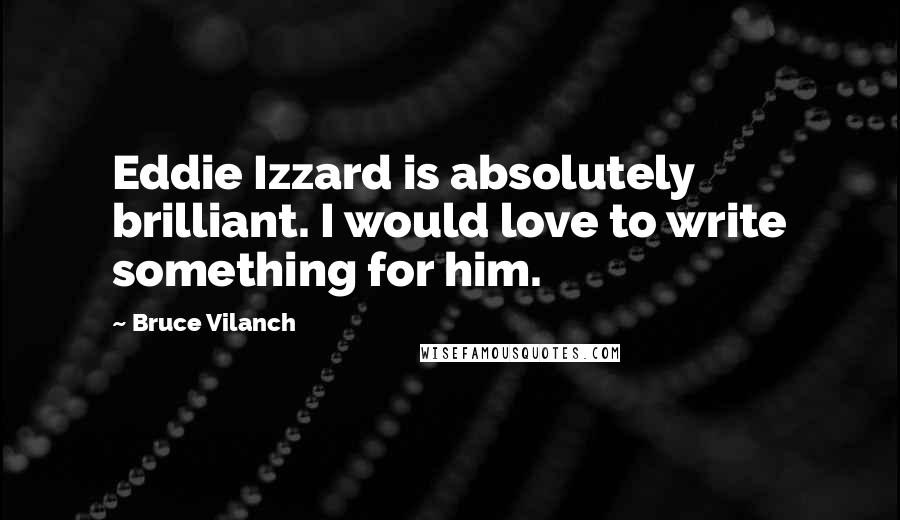 Bruce Vilanch Quotes: Eddie Izzard is absolutely brilliant. I would love to write something for him.