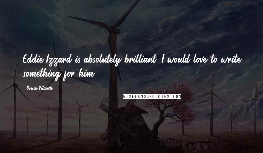 Bruce Vilanch Quotes: Eddie Izzard is absolutely brilliant. I would love to write something for him.