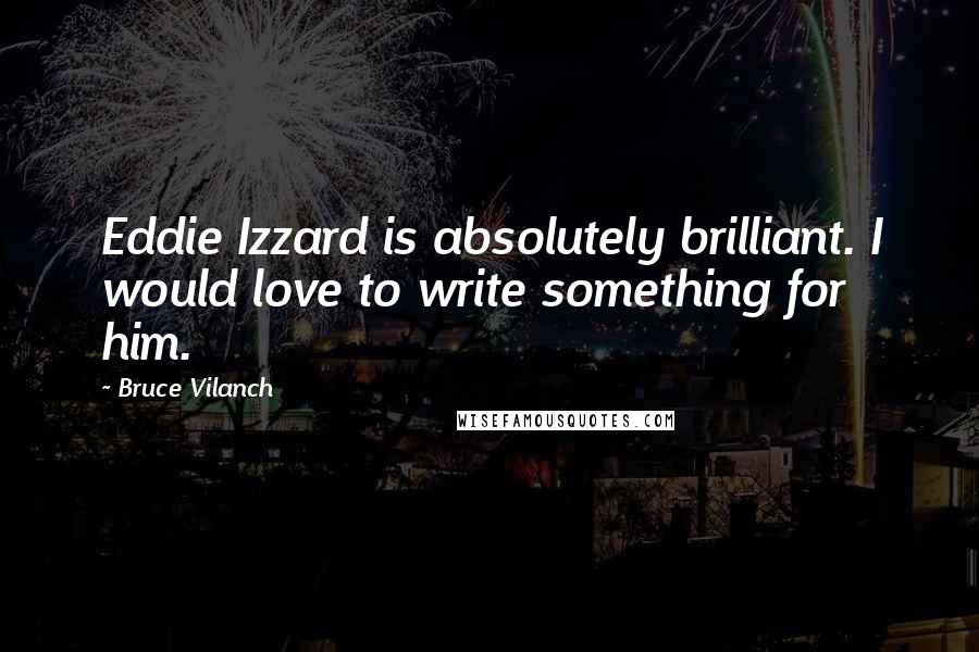 Bruce Vilanch Quotes: Eddie Izzard is absolutely brilliant. I would love to write something for him.