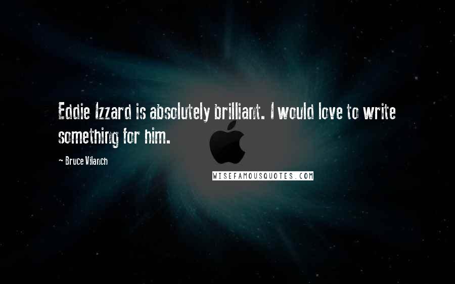 Bruce Vilanch Quotes: Eddie Izzard is absolutely brilliant. I would love to write something for him.