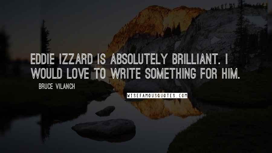 Bruce Vilanch Quotes: Eddie Izzard is absolutely brilliant. I would love to write something for him.