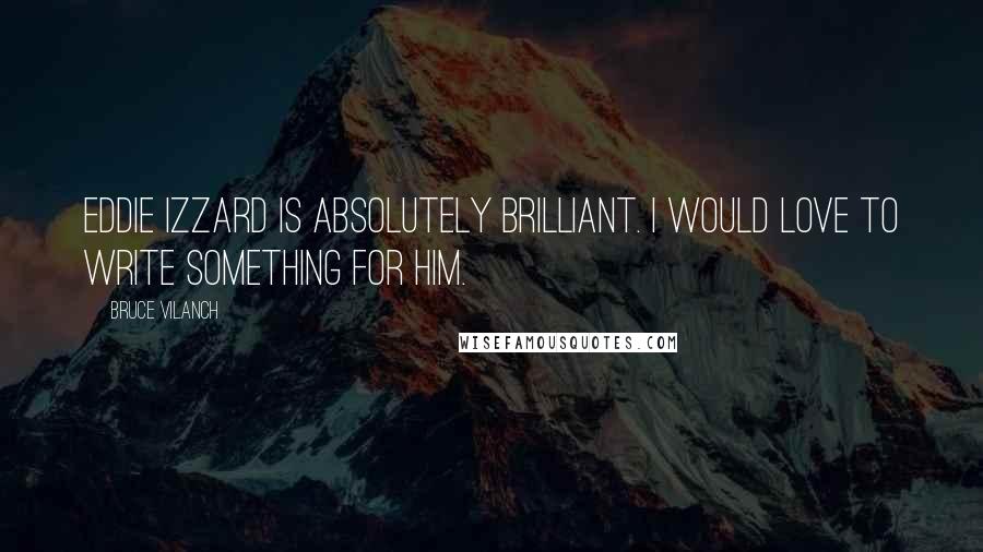 Bruce Vilanch Quotes: Eddie Izzard is absolutely brilliant. I would love to write something for him.