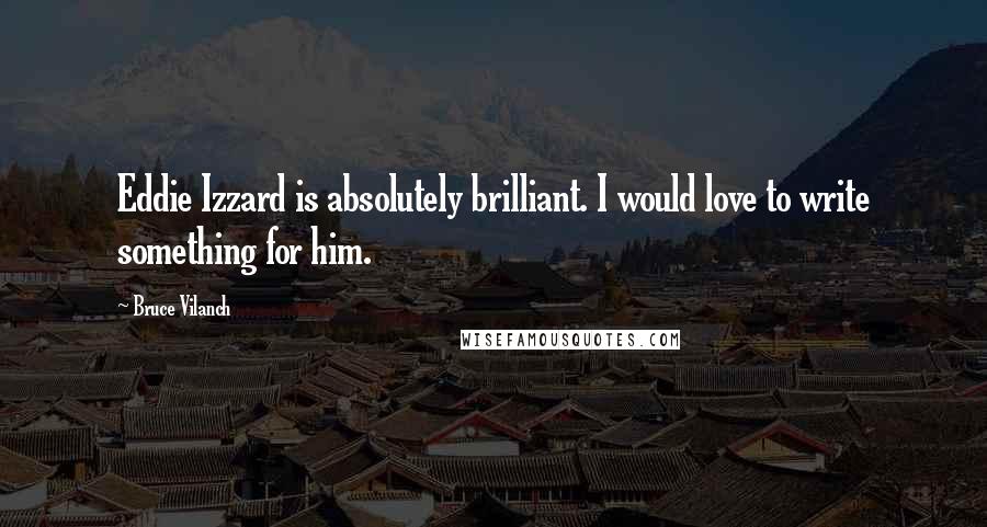 Bruce Vilanch Quotes: Eddie Izzard is absolutely brilliant. I would love to write something for him.