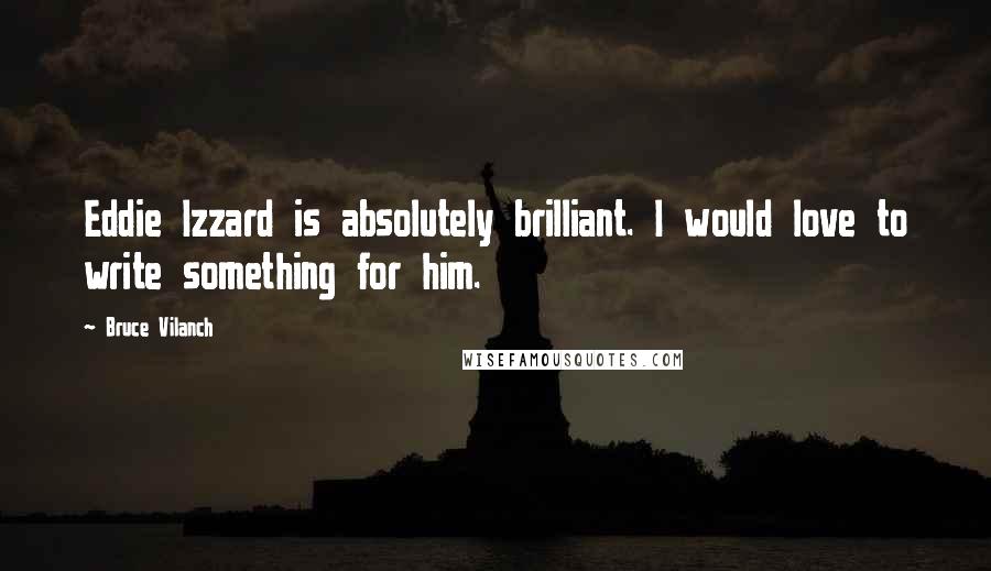 Bruce Vilanch Quotes: Eddie Izzard is absolutely brilliant. I would love to write something for him.