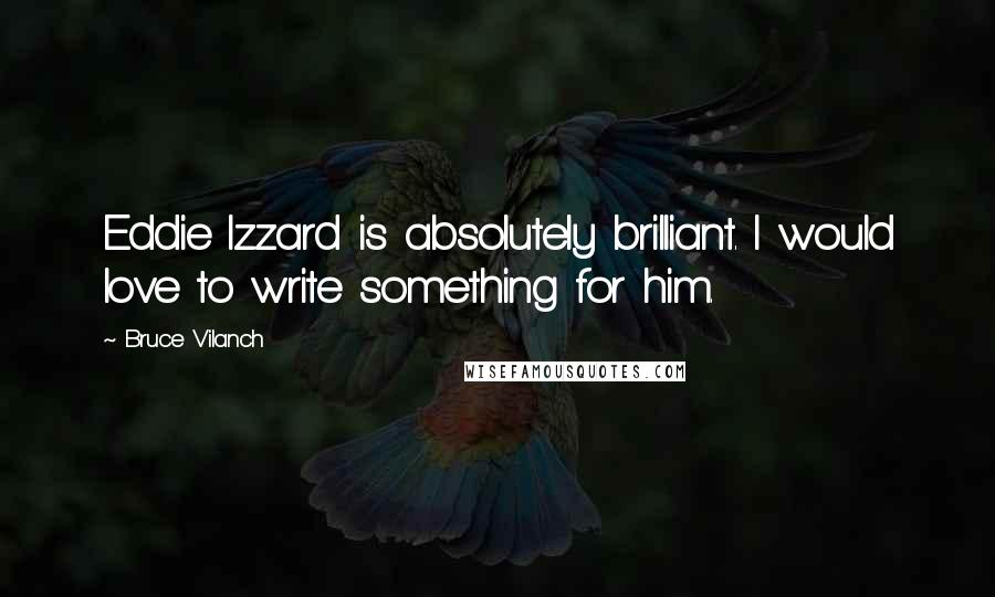 Bruce Vilanch Quotes: Eddie Izzard is absolutely brilliant. I would love to write something for him.