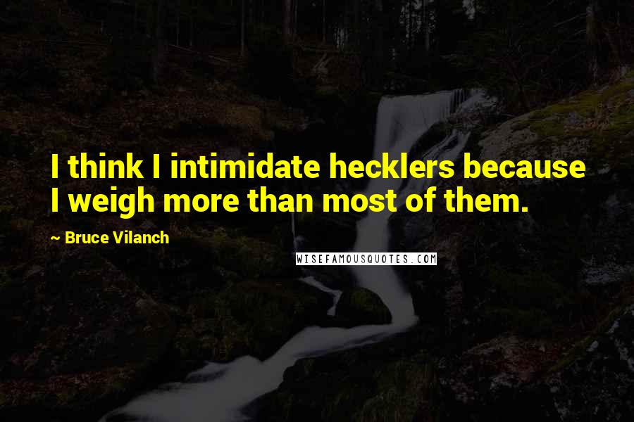 Bruce Vilanch Quotes: I think I intimidate hecklers because I weigh more than most of them.