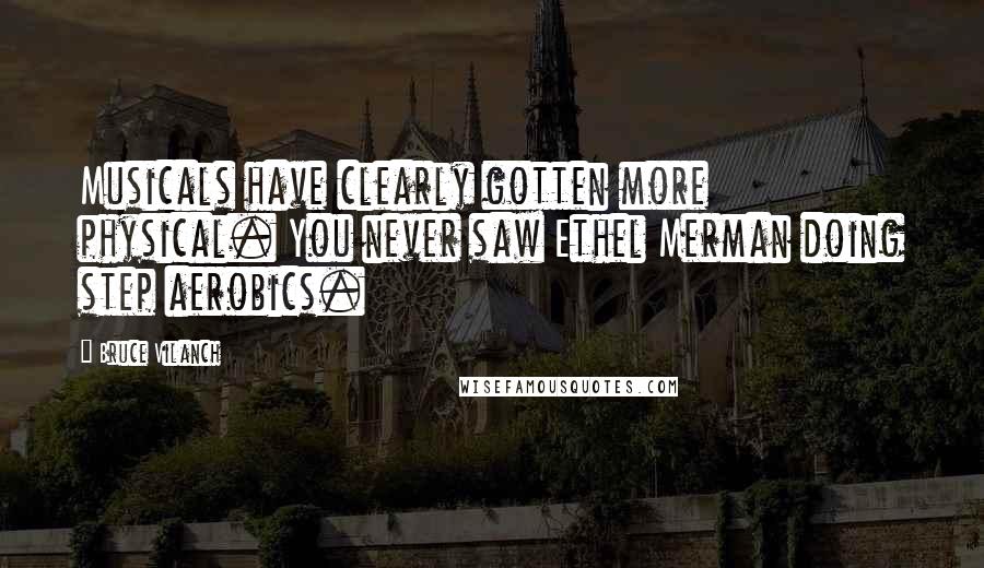 Bruce Vilanch Quotes: Musicals have clearly gotten more physical. You never saw Ethel Merman doing step aerobics.