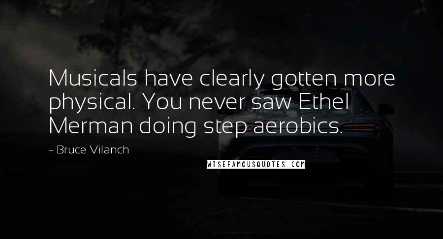 Bruce Vilanch Quotes: Musicals have clearly gotten more physical. You never saw Ethel Merman doing step aerobics.