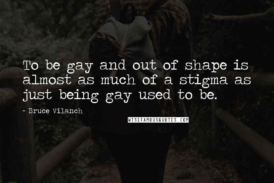 Bruce Vilanch Quotes: To be gay and out of shape is almost as much of a stigma as just being gay used to be.