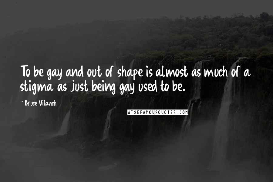 Bruce Vilanch Quotes: To be gay and out of shape is almost as much of a stigma as just being gay used to be.