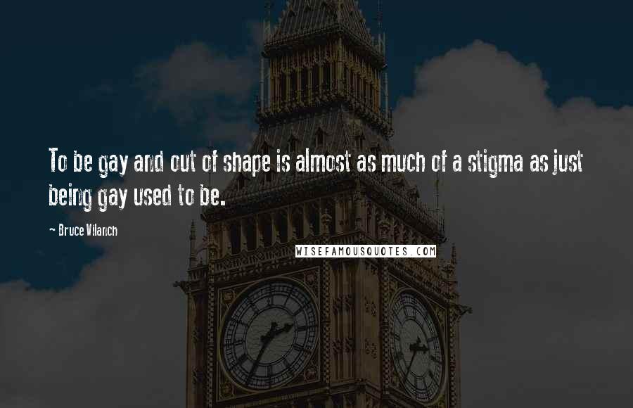 Bruce Vilanch Quotes: To be gay and out of shape is almost as much of a stigma as just being gay used to be.