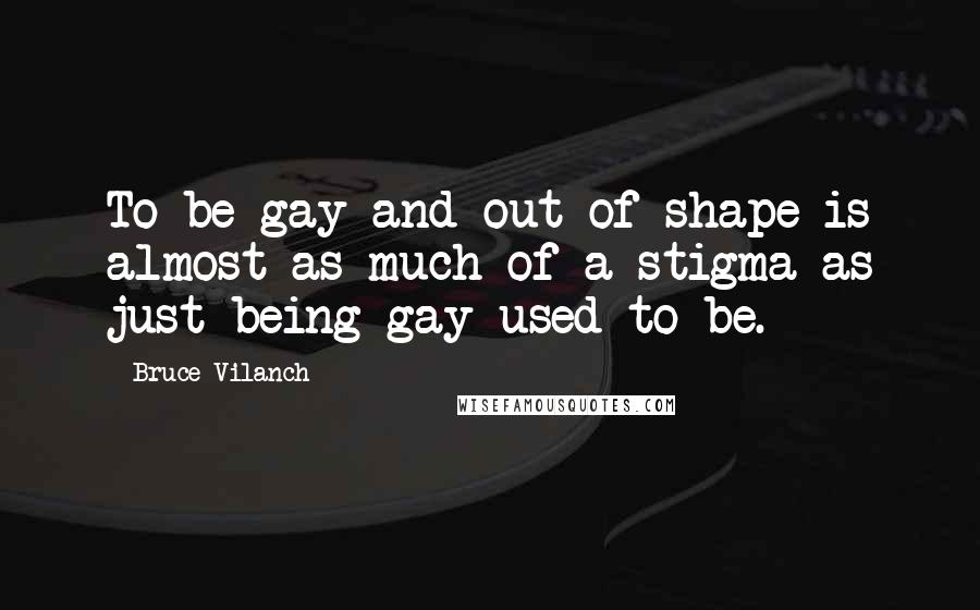 Bruce Vilanch Quotes: To be gay and out of shape is almost as much of a stigma as just being gay used to be.