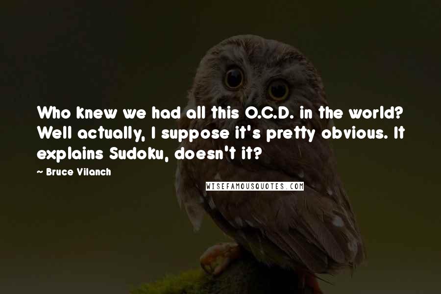 Bruce Vilanch Quotes: Who knew we had all this O.C.D. in the world? Well actually, I suppose it's pretty obvious. It explains Sudoku, doesn't it?