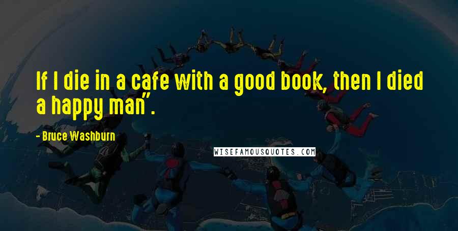 Bruce Washburn Quotes: If I die in a cafe with a good book, then I died a happy man".