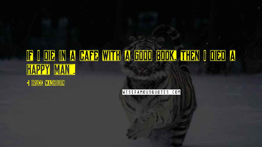 Bruce Washburn Quotes: If I die in a cafe with a good book, then I died a happy man".