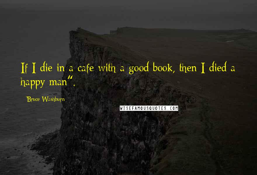 Bruce Washburn Quotes: If I die in a cafe with a good book, then I died a happy man".