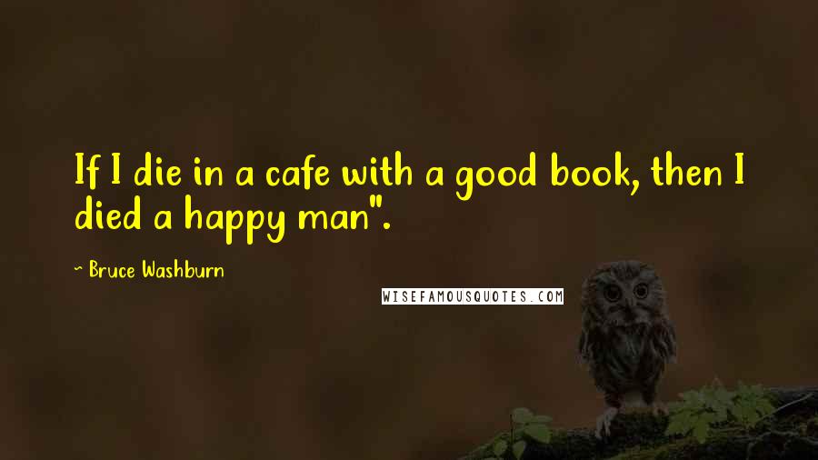 Bruce Washburn Quotes: If I die in a cafe with a good book, then I died a happy man".