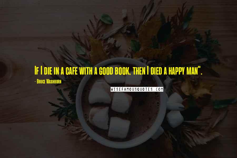 Bruce Washburn Quotes: If I die in a cafe with a good book, then I died a happy man".