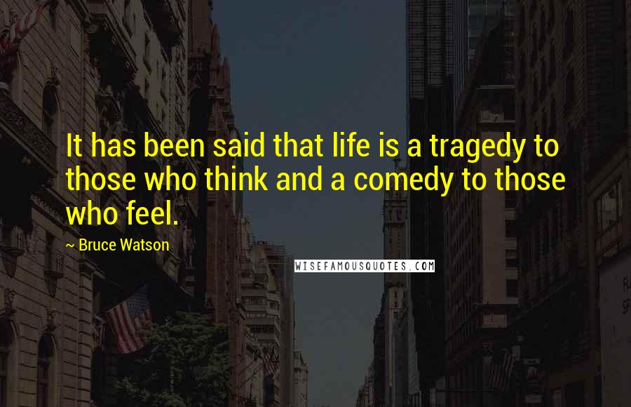 Bruce Watson Quotes: It has been said that life is a tragedy to those who think and a comedy to those who feel.