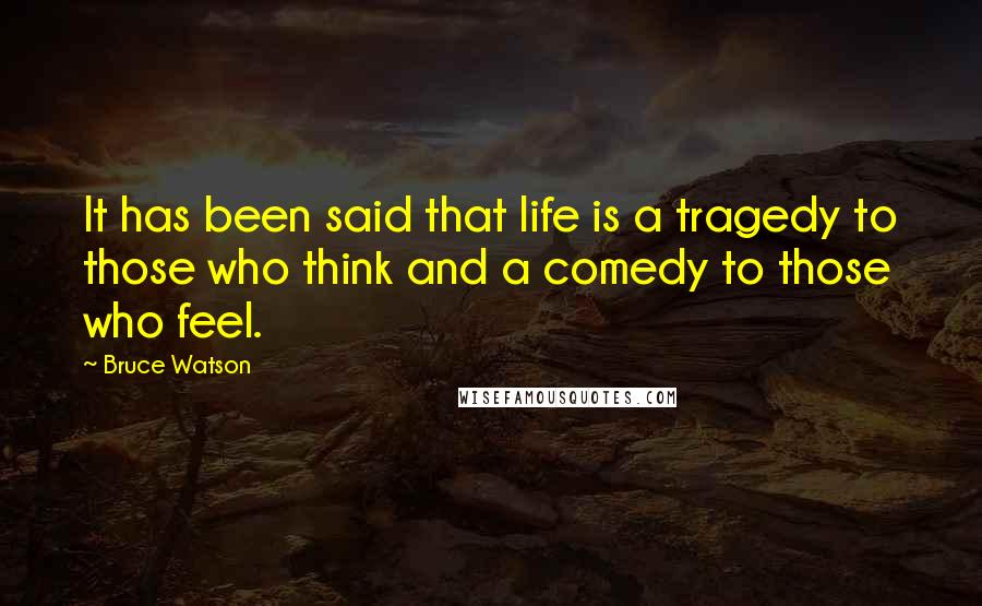 Bruce Watson Quotes: It has been said that life is a tragedy to those who think and a comedy to those who feel.