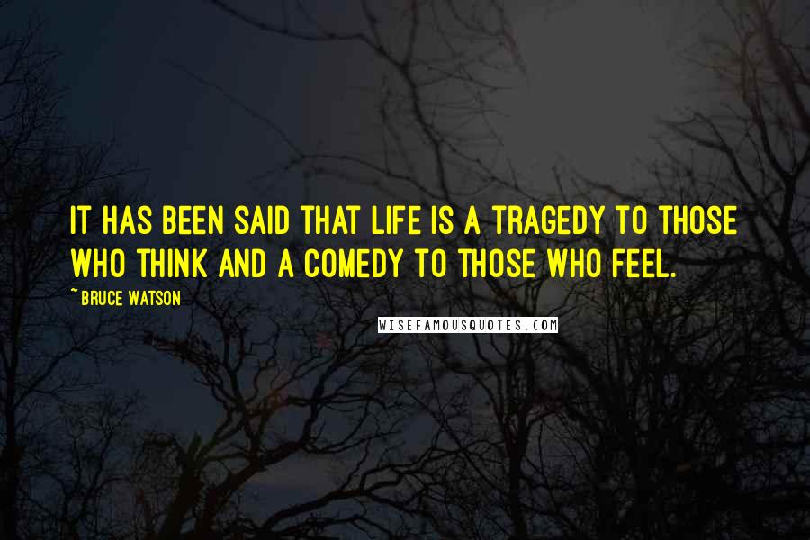 Bruce Watson Quotes: It has been said that life is a tragedy to those who think and a comedy to those who feel.