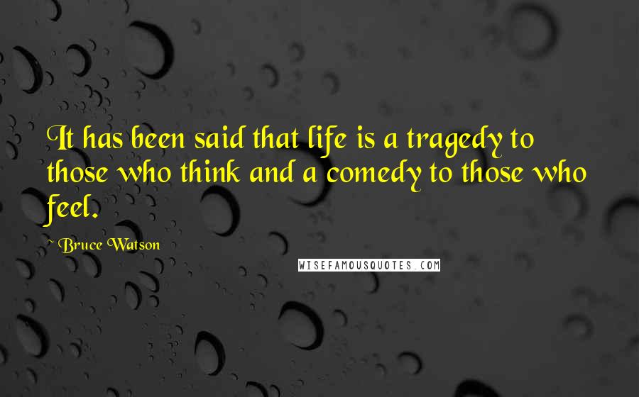 Bruce Watson Quotes: It has been said that life is a tragedy to those who think and a comedy to those who feel.