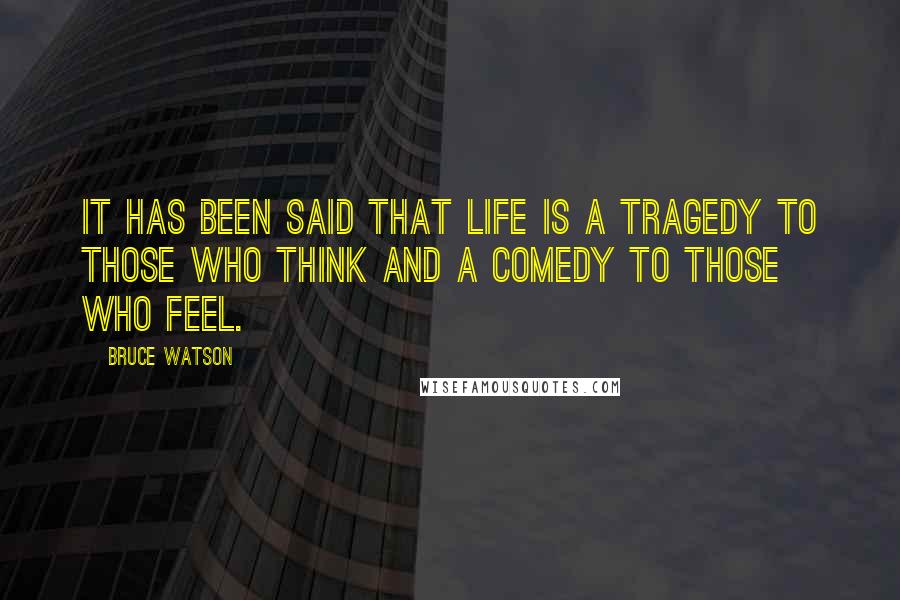 Bruce Watson Quotes: It has been said that life is a tragedy to those who think and a comedy to those who feel.