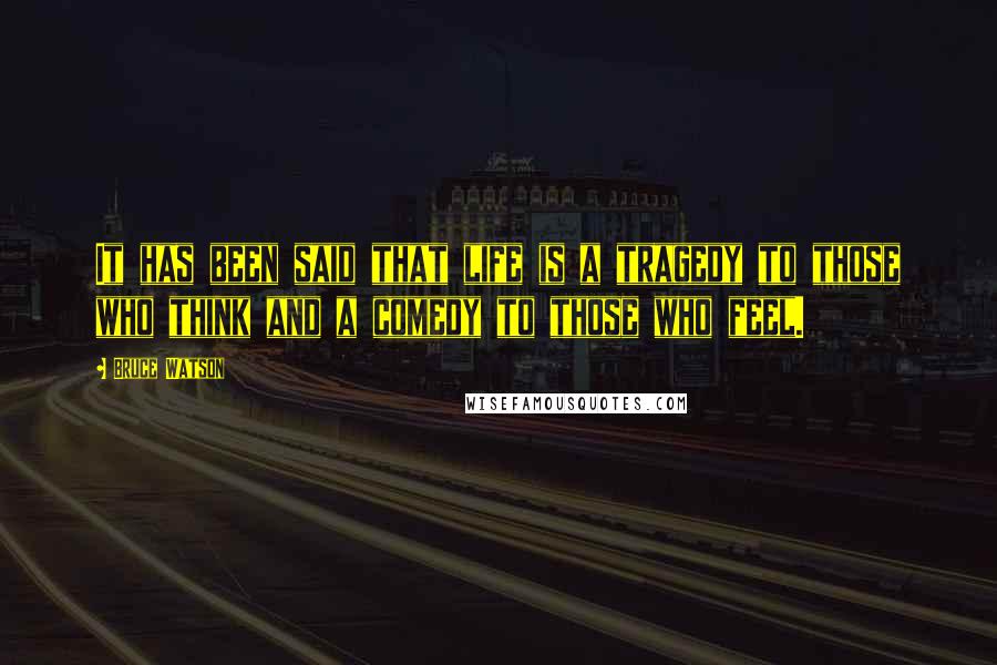 Bruce Watson Quotes: It has been said that life is a tragedy to those who think and a comedy to those who feel.