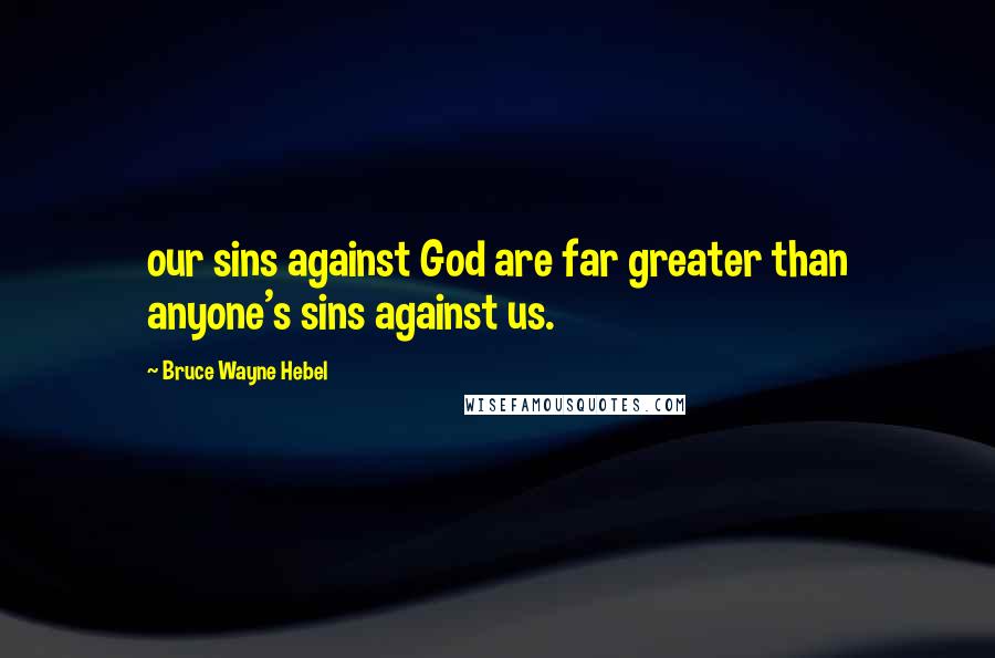 Bruce Wayne Hebel Quotes: our sins against God are far greater than anyone's sins against us.