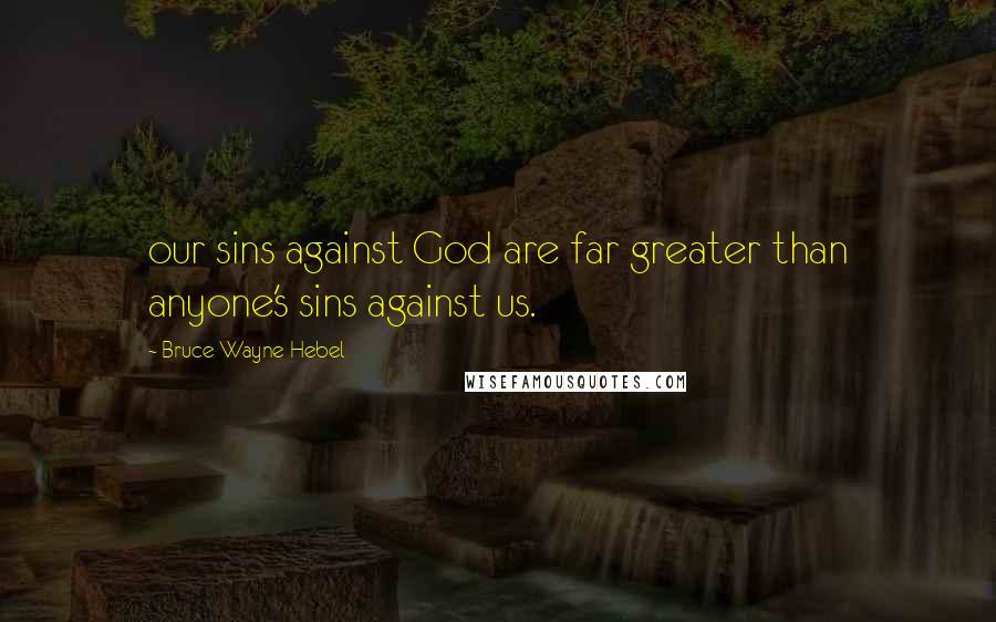 Bruce Wayne Hebel Quotes: our sins against God are far greater than anyone's sins against us.