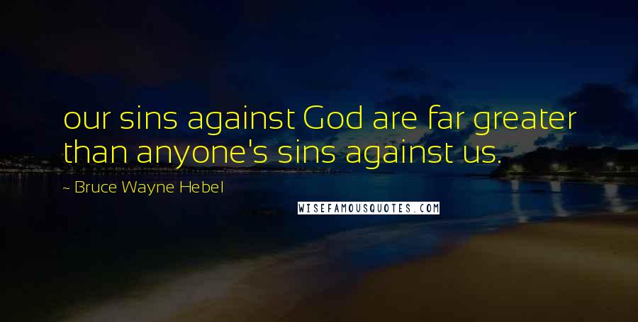 Bruce Wayne Hebel Quotes: our sins against God are far greater than anyone's sins against us.