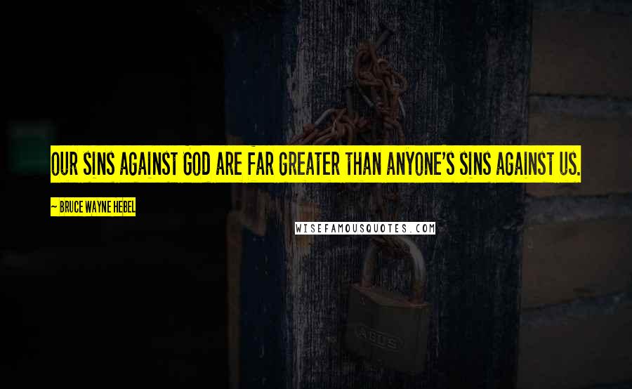 Bruce Wayne Hebel Quotes: our sins against God are far greater than anyone's sins against us.